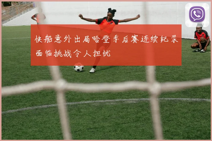 快船意外出局哈登季后赛连续纪录面临挑战令人担忧