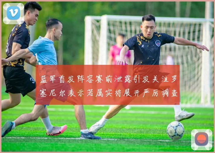 蓝军首发阵容赛前泄露引发关注罗塞尼尔表示若属实将展开严厉调查
