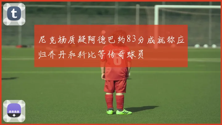 尼克杨质疑阿德巴约83分成就称应归乔丹和科比等传奇球员