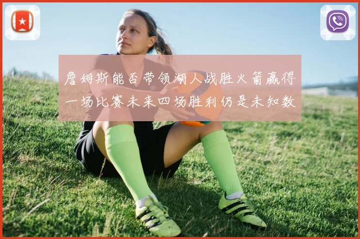 詹姆斯能否带领湖人战胜火箭赢得一场比赛未来四场胜利仍是未知数