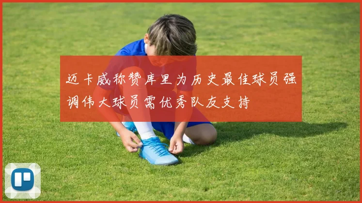 迈卡威称赞库里为历史最佳球员强调伟大球员需优秀队友支持