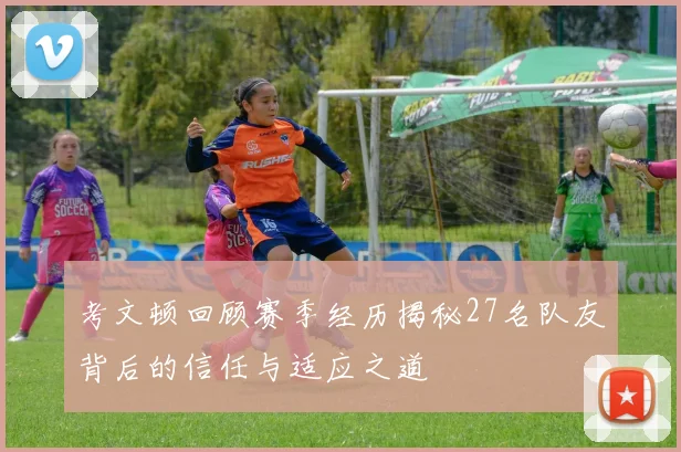 考文顿回顾赛季经历揭秘27名队友背后的信任与适应之道