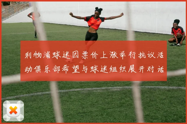 利物浦球迷因票价上涨举行抗议活动俱乐部希望与球迷组织展开对话