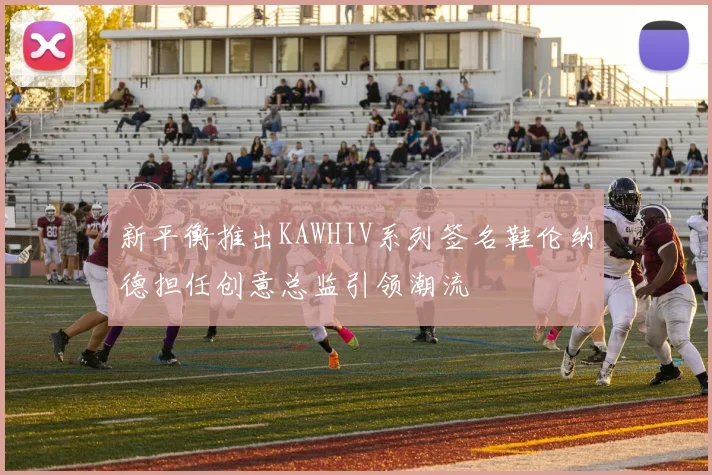 新平衡推出KAWHIV系列签名鞋伦纳德担任创意总监引领潮流