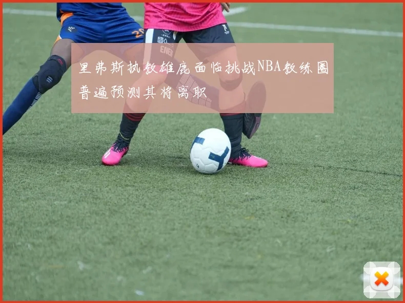 里弗斯执教雄鹿面临挑战NBA教练圈普遍预测其将离职