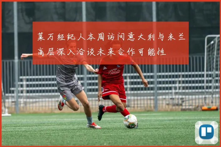 莱万经纪人本周访问意大利与米兰高层深入洽谈未来合作可能性