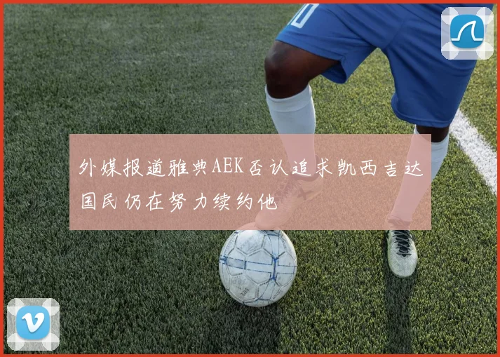 外媒报道雅典AEK否认追求凯西吉达国民仍在努力续约他