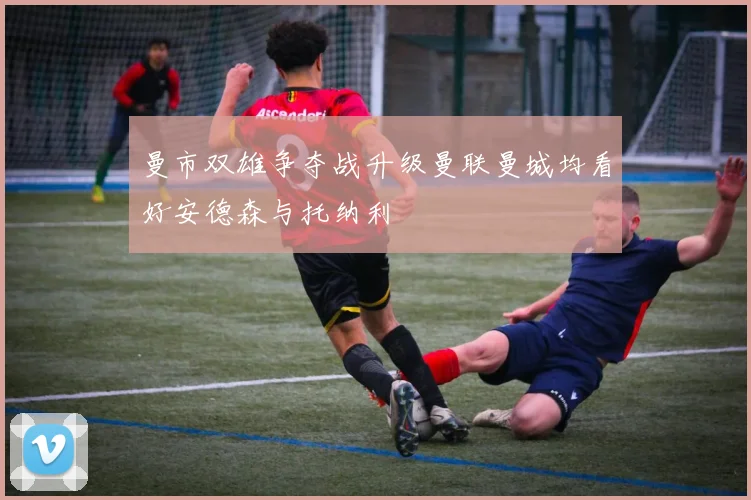 曼市双雄争夺战升级曼联曼城均看好安德森与托纳利