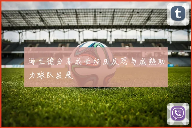 海兰德分享成长经历反思与成熟助力球队发展