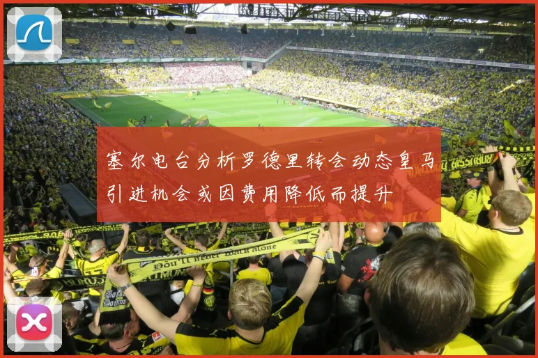 塞尔电台分析罗德里转会动态皇马引进机会或因费用降低而提升