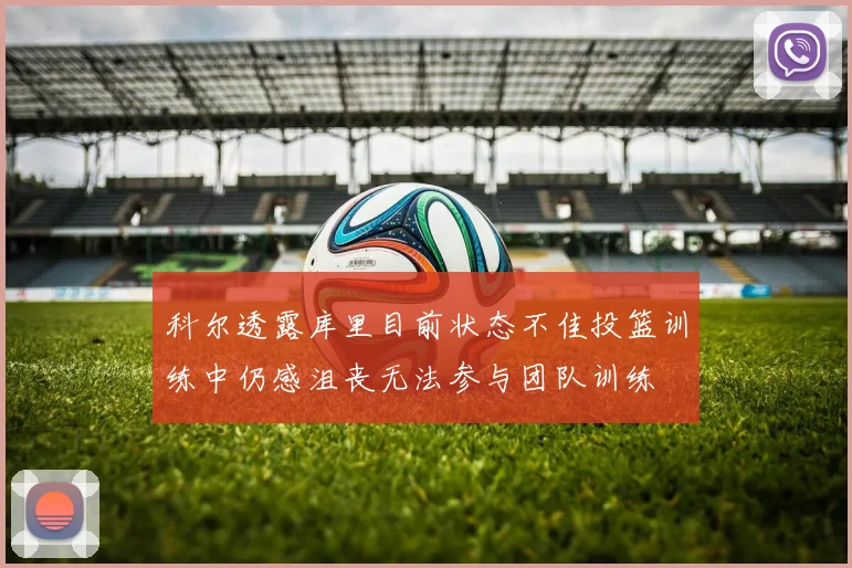 科尔透露库里目前状态不佳投篮训练中仍感沮丧无法参与团队训练