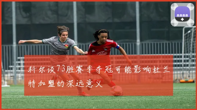 科尔谈73胜赛季夺冠可能影响杜兰特加盟的深远意义