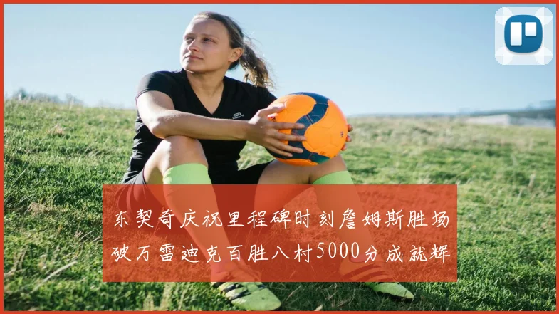 东契奇庆祝里程碑时刻詹姆斯胜场破万雷迪克百胜八村5000分成就辉煌