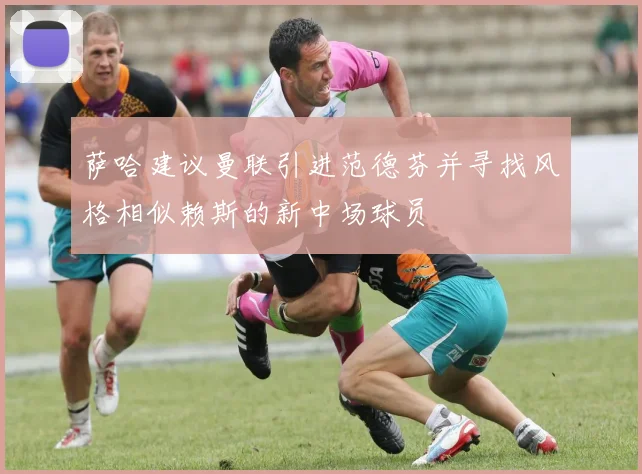 萨哈建议曼联引进范德芬并寻找风格相似赖斯的新中场球员