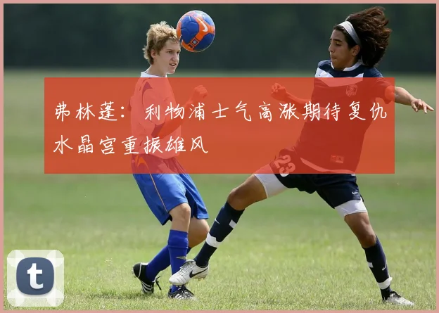 弗林蓬：利物浦士气高涨期待复仇水晶宫重振雄风