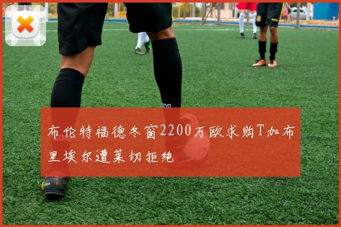 布伦特福德冬窗2200万欧求购T加布里埃尔遭莱切拒绝