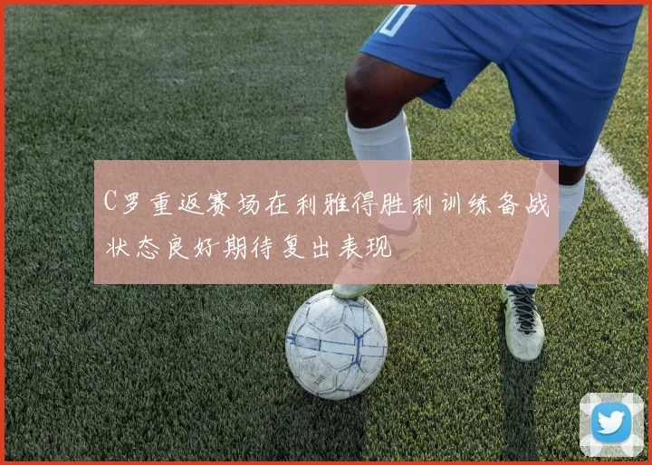 C罗重返赛场在利雅得胜利训练备战状态良好期待复出表现