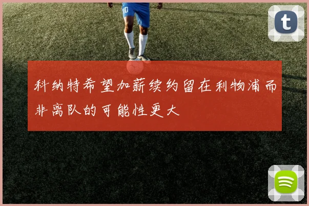科纳特希望加薪续约留在利物浦而非离队的可能性更大