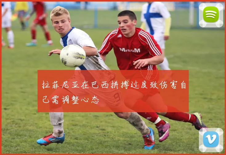 拉菲尼亚在巴西拼搏过度致伤害自己需调整心态