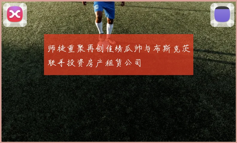 师徒重聚再创佳绩瓜帅与布斯克茨联手投资房产租赁公司