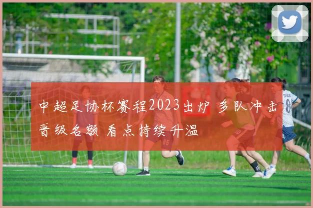 中超足协杯赛程2023出炉 多队冲击晋级名额 看点持续升温