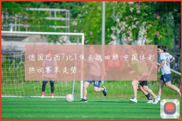 德国巴西7比1焦点战回顾 中国体彩热议赛果走势