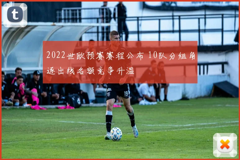 2022世欧预赛赛程公布 10队分组角逐出线名额竞争升温