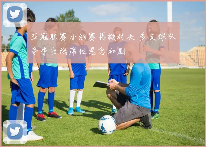 亚冠联赛小组赛再掀对决 多支球队争夺出线席位悬念加剧