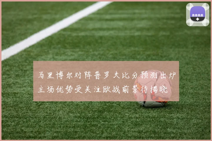 马里博尔对阵普罗夫比分预测出炉主场优势受关注欧战前景待揭晓