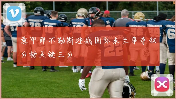 意甲那不勒斯迎战国际米兰争夺积分榜关键三分