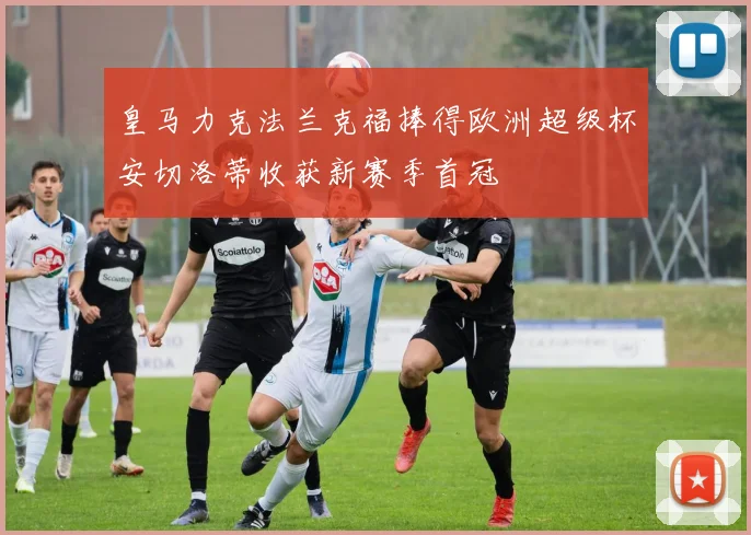 皇马力克法兰克福捧得欧洲超级杯安切洛蒂收获新赛季首冠