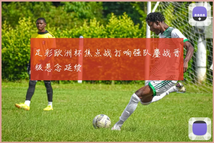 足彩欧洲杯焦点战打响强队鏖战晋级悬念延续
