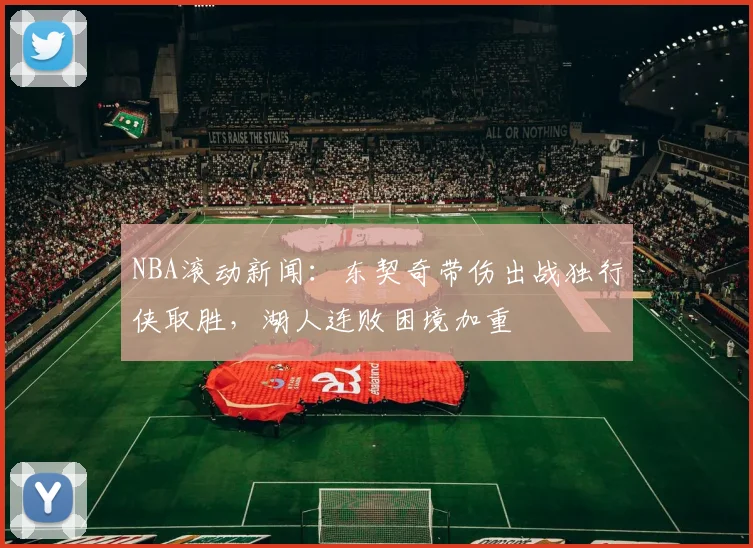 NBA滚动新闻：东契奇带伤出战独行侠取胜，湖人连败困境加重