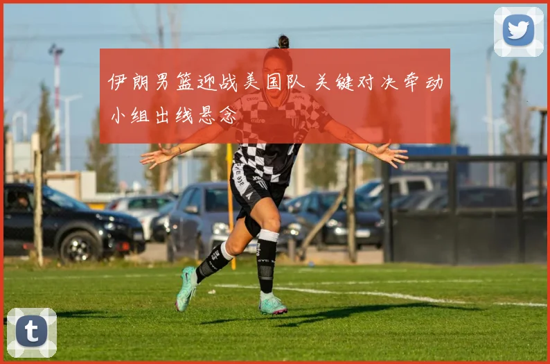 伊朗男篮迎战美国队 关键对决牵动小组出线悬念