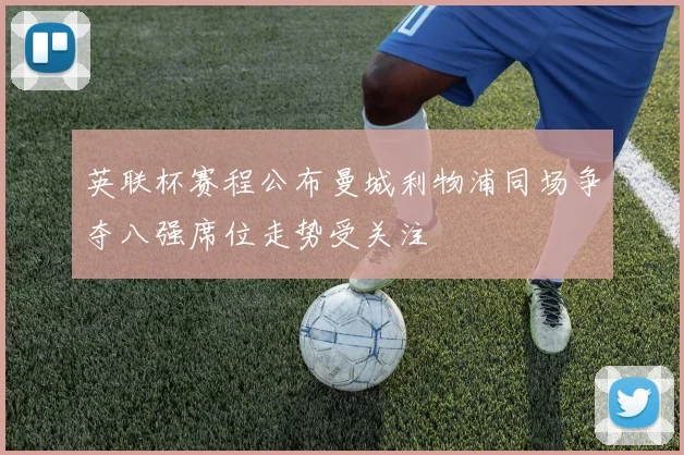 英联杯赛程公布曼城利物浦同场争夺八强席位走势受关注