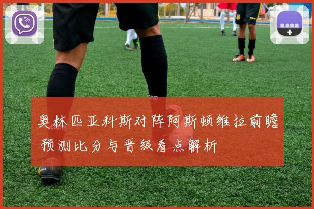 奥林匹亚科斯对阵阿斯顿维拉前瞻 预测比分与晋级看点解析