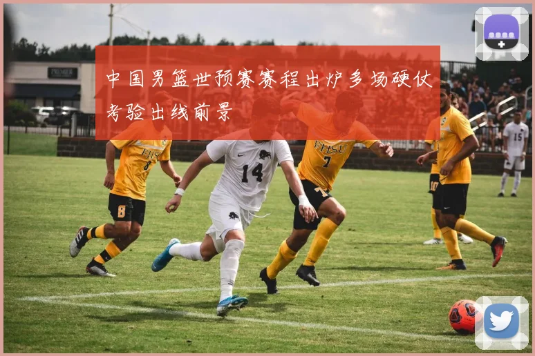 中国男篮世预赛赛程出炉多场硬仗考验出线前景
