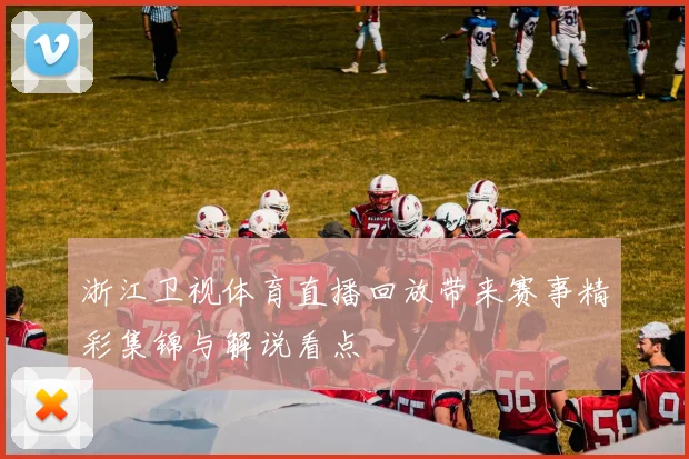 浙江卫视体育直播回放带来赛事精彩集锦与解说看点