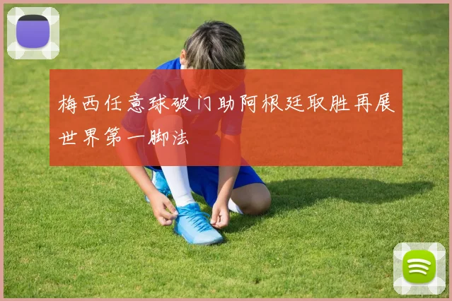 梅西任意球破门助阿根廷取胜再展世界第一脚法